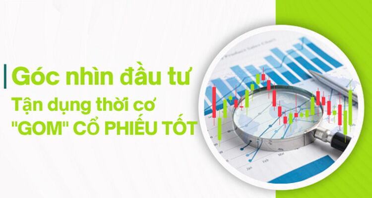 Góc nhìn đầu tư: Tận dụng thời cơ để "gom" cổ phiếu tốt