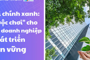 Tài chính xanh: "Cuộc chơi" cho các doanh nghiệp phát triển bền vững